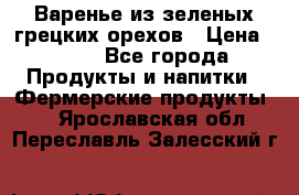 Варенье из зеленых грецких орехов › Цена ­ 400 - Все города Продукты и напитки » Фермерские продукты   . Ярославская обл.,Переславль-Залесский г.